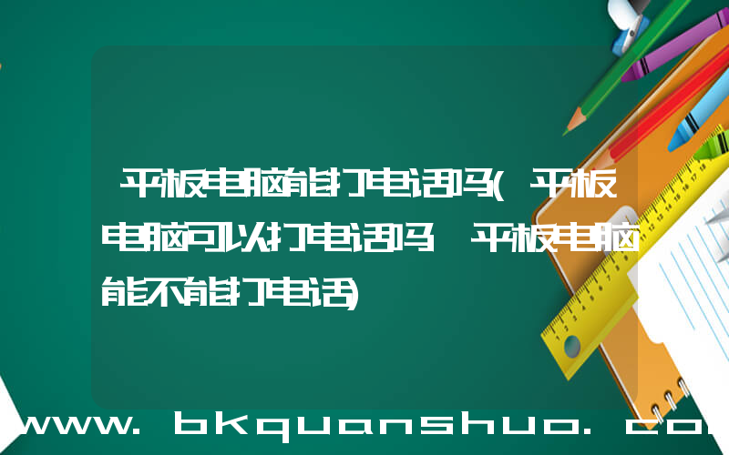 平板电脑能打电话吗(平板电脑可以打电话吗 平板电脑能不能打电话)